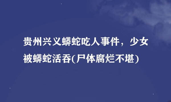 贵州兴义蟒蛇吃人事件，少女被蟒蛇活吞(尸体腐烂不堪)