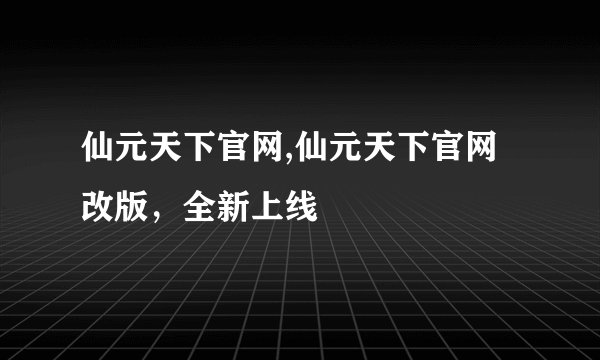 仙元天下官网,仙元天下官网改版，全新上线