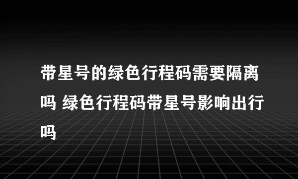 带星号的绿色行程码需要隔离吗 绿色行程码带星号影响出行吗