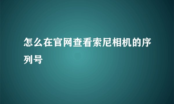 怎么在官网查看索尼相机的序列号