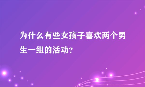 为什么有些女孩子喜欢两个男生一组的活动？