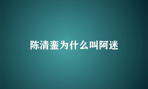 陈清銮为什么叫阿迷