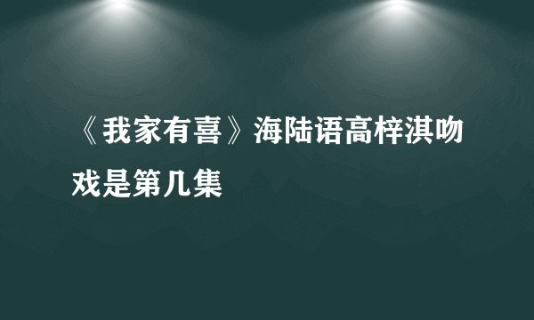 《我家有喜》海陆语高梓淇吻戏是第几集