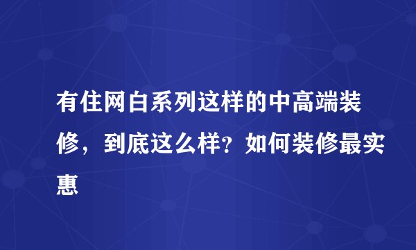 有住网白系列这样的中高端装修，到底这么样？如何装修最实惠