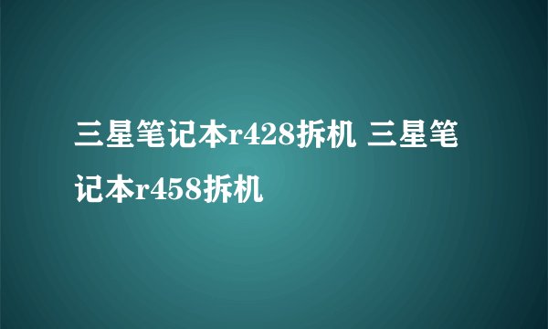 三星笔记本r428拆机 三星笔记本r458拆机