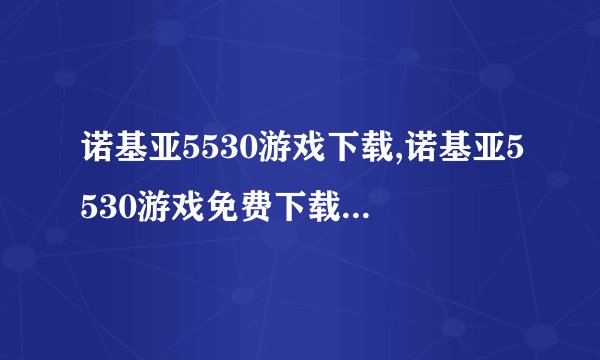 诺基亚5530游戏下载,诺基亚5530游戏免费下载：最好玩的游戏集锦