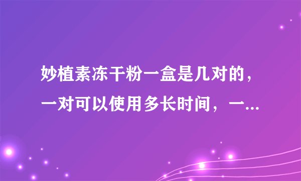 妙植素冻干粉一盒是几对的，一对可以使用多长时间，一个周期要用多少？