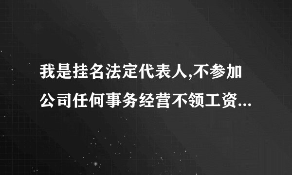 我是挂名法定代表人,不参加公司任何事务经营不领工资不领分红公司和员工发生财务纠纷，我要负法律责任吗