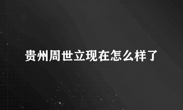 贵州周世立现在怎么样了