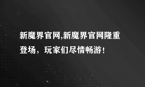 新魔界官网,新魔界官网隆重登场，玩家们尽情畅游！