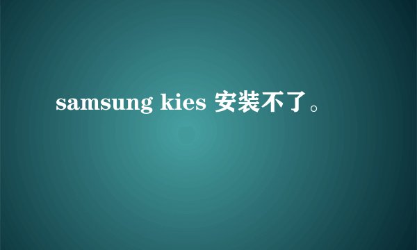 samsung kies 安装不了。