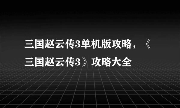 三国赵云传3单机版攻略，《三国赵云传3》攻略大全