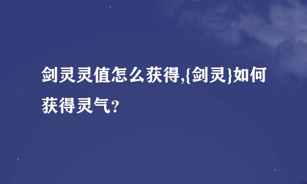 剑灵灵值怎么获得,{剑灵}如何获得灵气？