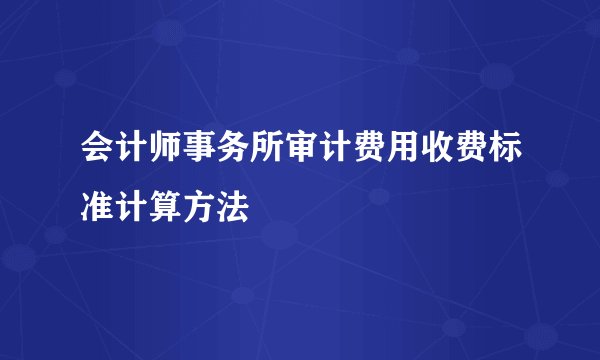 会计师事务所审计费用收费标准计算方法