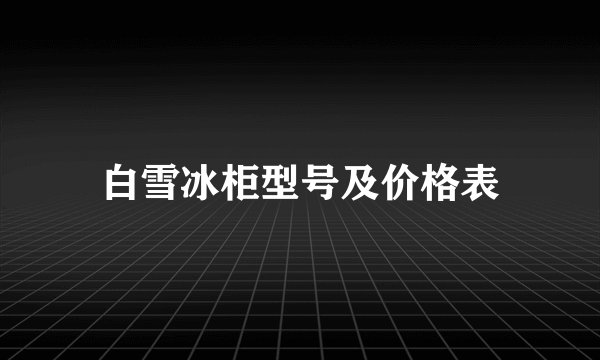 白雪冰柜型号及价格表