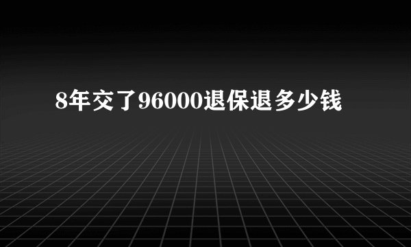 8年交了96000退保退多少钱