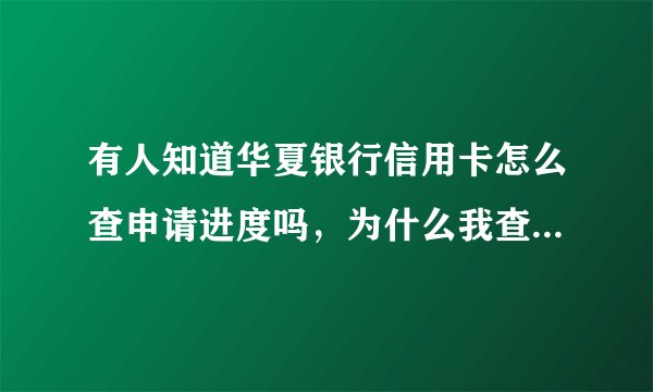 有人知道华夏银行信用卡怎么查申请进度吗，为什么我查不到呢？