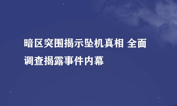 暗区突围揭示坠机真相 全面调查揭露事件内幕