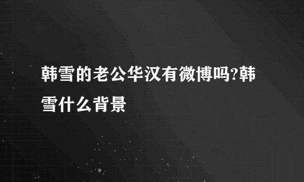 韩雪的老公华汉有微博吗?韩雪什么背景