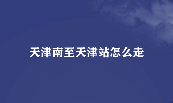 天津南至天津站怎么走