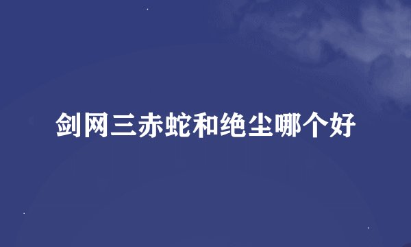 剑网三赤蛇和绝尘哪个好