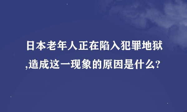 日本老年人正在陷入犯罪地狱,造成这一现象的原因是什么?