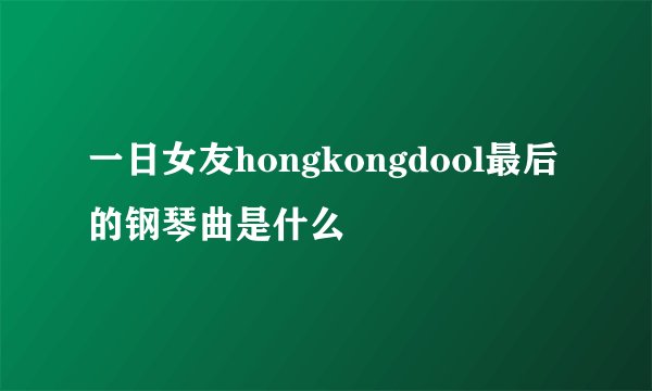 一日女友hongkongdool最后的钢琴曲是什么