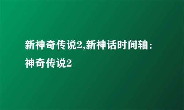 新神奇传说2,新神话时间轴：神奇传说2