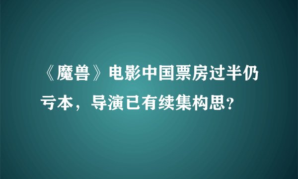 《魔兽》电影中国票房过半仍亏本，导演已有续集构思？