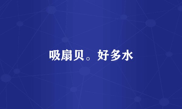 吸扇贝。好多水