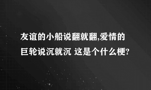 友谊的小船说翻就翻,爱情的巨轮说沉就沉 这是个什么梗?