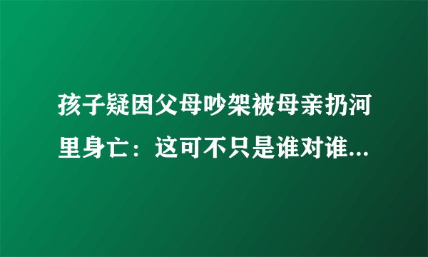 孩子疑因父母吵架被母亲扔河里身亡：这可不只是谁对谁错的问题