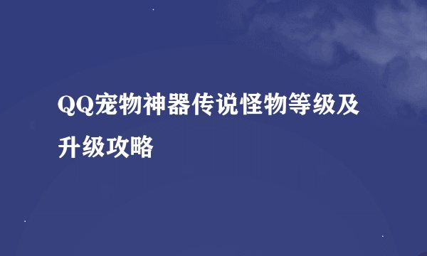 QQ宠物神器传说怪物等级及升级攻略
