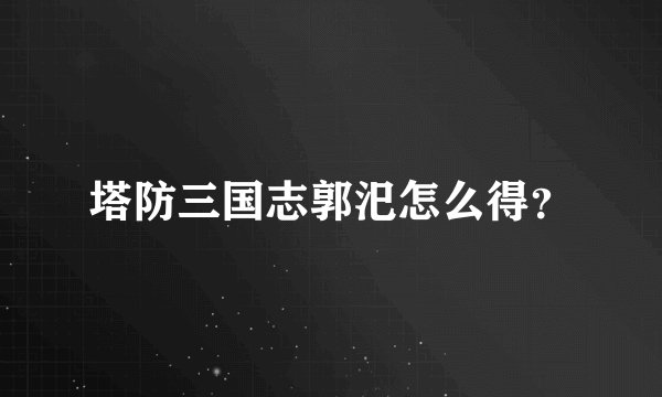 塔防三国志郭汜怎么得？