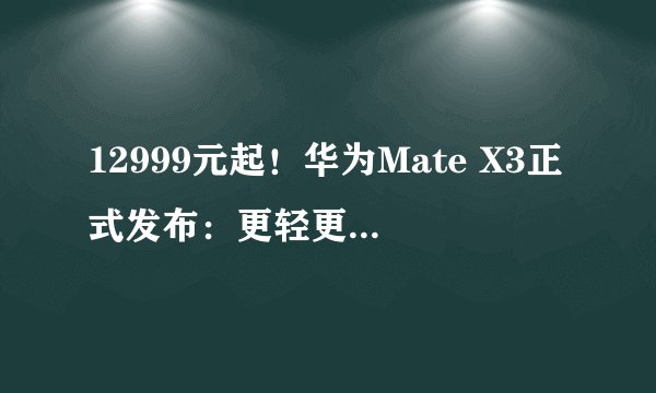 12999元起！华为Mate X3正式发布：更轻更薄更强大