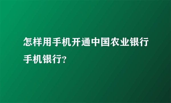 怎样用手机开通中国农业银行手机银行？