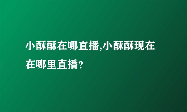 小酥酥在哪直播,小酥酥现在在哪里直播？