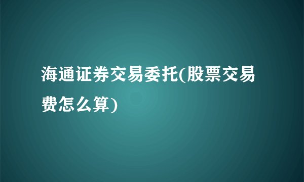 海通证券交易委托(股票交易费怎么算)