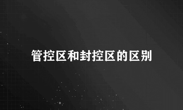 管控区和封控区的区别