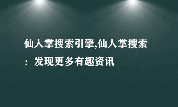 仙人掌搜索引擎,仙人掌搜索：发现更多有趣资讯