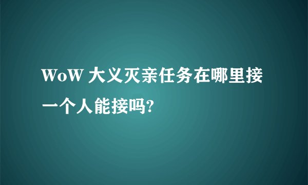 WoW 大义灭亲任务在哪里接 一个人能接吗?