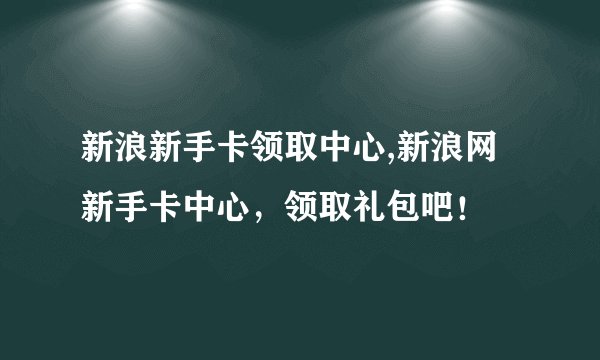 新浪新手卡领取中心,新浪网新手卡中心，领取礼包吧！