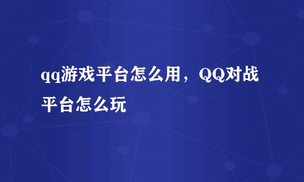 qq游戏平台怎么用，QQ对战平台怎么玩