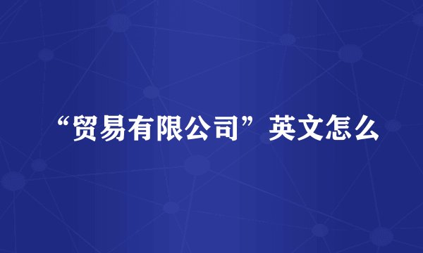 “贸易有限公司”英文怎么