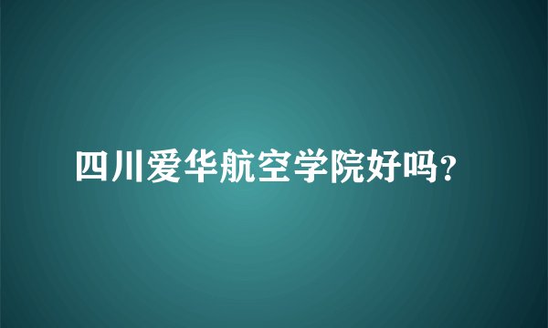 四川爱华航空学院好吗？