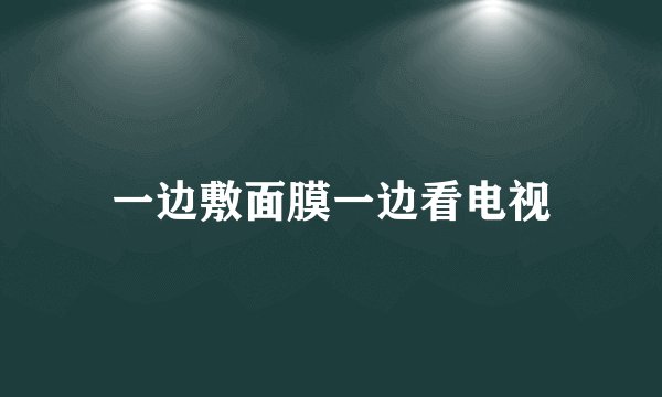 一边敷面膜一边看电视