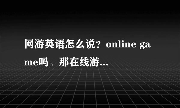 网游英语怎么说？online game吗。那在线游戏怎么说