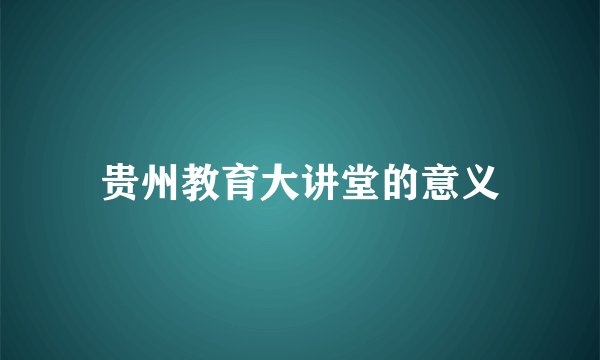 贵州教育大讲堂的意义