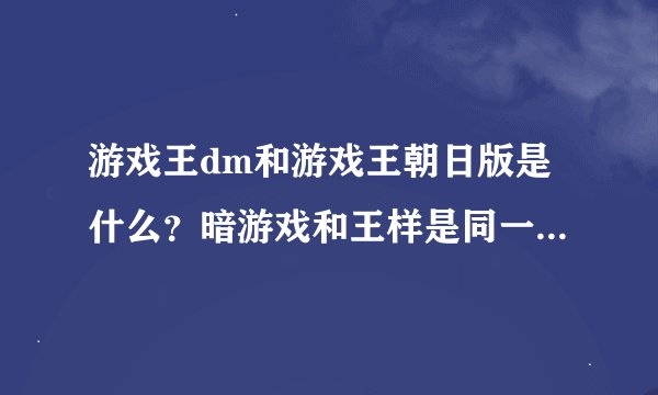 游戏王dm和游戏王朝日版是什么？暗游戏和王样是同一个人吗？魔王...