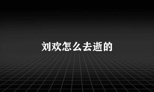 刘欢怎么去逝的